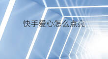 快手爱心怎么点亮 快手怎么帮人点亮爱心