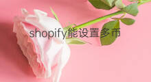 shopify能设置多币种吗 怎么设置Shopify多币种