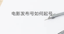 电影发布号如何起号 电影号怎么起号