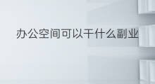 办公空间可以干什么副业 机电资质可以干什么副业