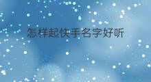 怎样起快手名字好听 怎样起快手好听的名字