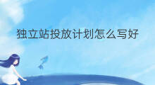 独立站投放计划怎么写好 独立站投放简历怎么写