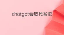 chatgpt会取代谷歌吗(chatgpt会取代谷歌搜索吗)