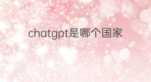 chatgpt是哪个国家发明的(智能机器人chatgpt是哪个国家发明)