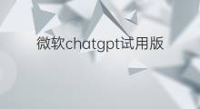 微软chatgpt试用版 微软chatgpt中文试用版