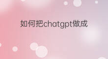 如何把chatgpt做成聊天机器人 智能聊天机器人chatgpt