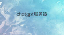 chatgpt服务器 chatgpt服务器满了