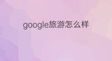 google旅游怎么样 google推广怎么样