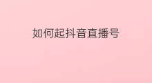如何起抖音直播号 抖音直播起号如何起