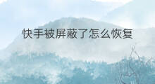 快手被屏蔽了怎么恢复 快手屏蔽了怎么恢复