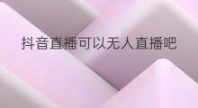抖音直播可以无人直播吧 开直播可以无人直播吧