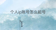 个人ip账号怎么起号 ip账号怎么起号