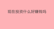 现在投资什么好赚钱吗 投资什么赚钱现在