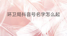 环卫局抖音号名字怎么起 抖音女鞋起号名字怎么起