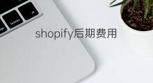 shopify后期费用 虾皮跨境电商后期费用