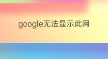 google无法显示此网页怎么办 google网页打不开怎么办