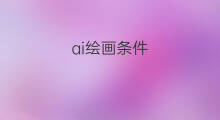 ai绘画条件 ai绘画和ps绘画区别