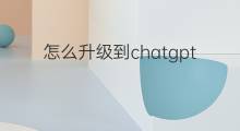 怎么升级到chatgpt4.0 ChatGPT怎么升级到4.0