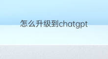 怎么升级到chatgpt4.0 ChatGPT怎么升级到4.0