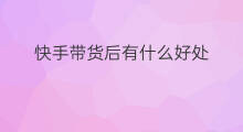 快手带货后有什么好处 带货好处