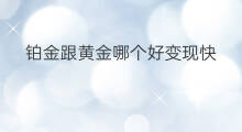 铂金跟黄金哪个好变现快 黄金投资平台哪个好