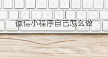 微信小程序自己怎么做 自己怎么做微信小程序