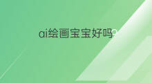 ai绘画宝宝好吗 ai绘画好吗