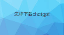 怎样下载chatgpt(怎样下载ChatGPT中文版)