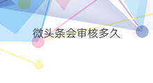 微头条会审核多久 微头条审核多久可以反馈