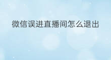 微信误进直播间怎么退出 微信直播间怎么自动进
