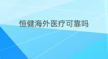 恒健海外医疗可靠吗 海外医疗是什么