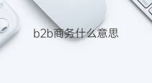 b2b商务什么意思 电子商务b2b模式是什么意思