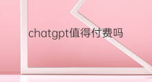 chatgpt值得付费吗 chatgpt值不值得付费