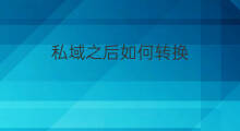 私域之后如何转换 如何转换私域