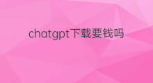 chatgpt下载要钱吗 chatgpt要钱吗