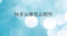 快手头像怎么制作 快手头像怎么制作高清