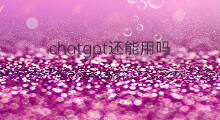 chatgpt还能用吗 chatgpt国外还能用吗