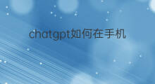 chatgpt如何在手机上使用 chatgpt在手机上如何使用