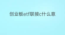 创业板etf联接c什么意思 创业板etf联接是什么意思