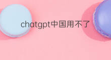 chatgpt中国用不了 chatgpt在中国用不了