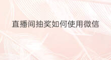 直播间抽奖如何使用微信 如何建微信直播间