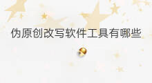 伪原创改写软件工具有哪些 发伪原创工具有哪些