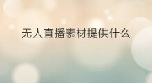 无人直播素材提供什么 无人直播播什么素材