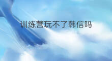 训练营玩不了韩信吗 怎么在训练营试玩韩信