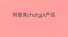 阿里类chatgpt产品正在内测(阿里版chatgpt内测怎么使用)