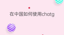 在中国如何使用chatgpt 在中国怎么使用chatgpt