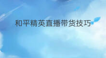 和平精英直播带货技巧 和平精英带货攻略