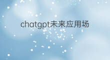 chatgpt未来应用场景 chatgpt有哪些应用场景