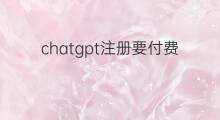 chatgpt注册要付费吗 chatgpt需要付费注册吗