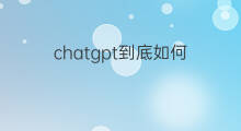 chatgpt到底如何 如何注册chatgpt